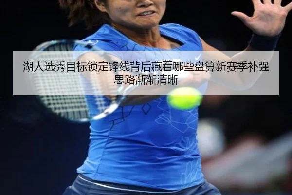 湖人选秀目标锁定锋线背后藏着哪些盘算新赛季补强思路渐渐清晰