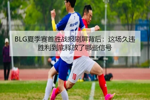 BLG夏季赛首胜战报刷屏背后：这场久违胜利到底释放了哪些信号